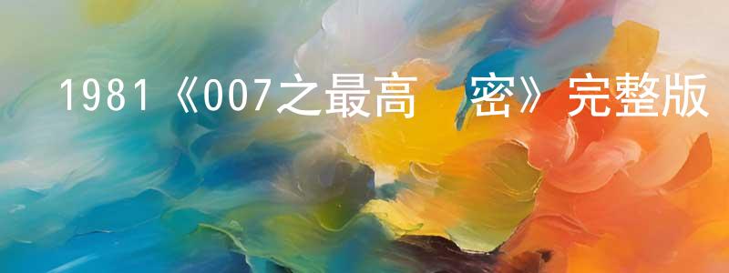 叢培林發布1981《007之最高機密》完整版電影/在線觀看/百度云-美劇天堂